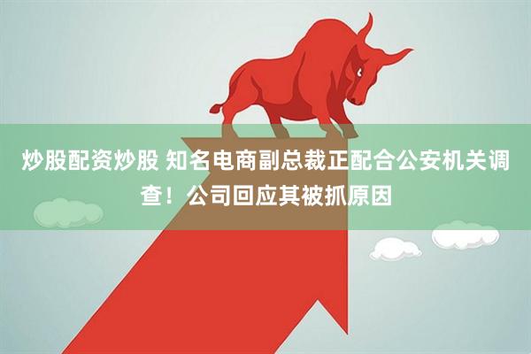 炒股配资炒股 知名电商副总裁正配合公安机关调查！公司回应其被抓原因