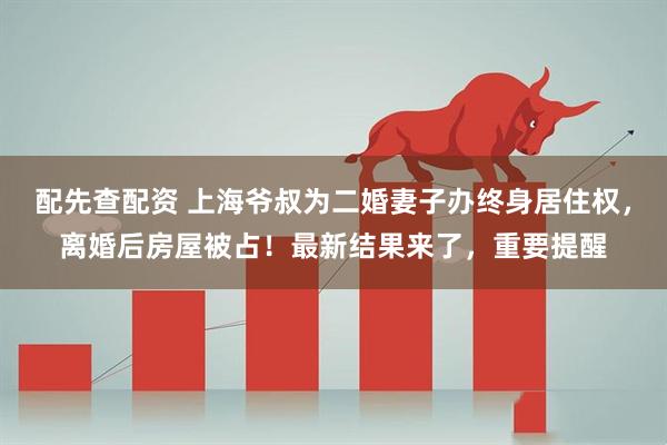 配先查配资 上海爷叔为二婚妻子办终身居住权，离婚后房屋被占！最新结果来了，重要提醒