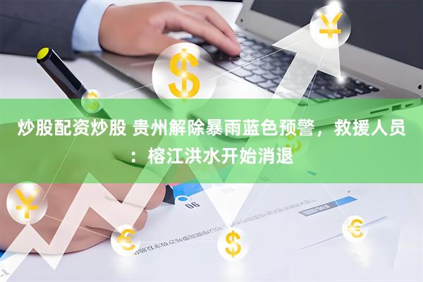 炒股配资炒股 贵州解除暴雨蓝色预警，救援人员：榕江洪水开始消退
