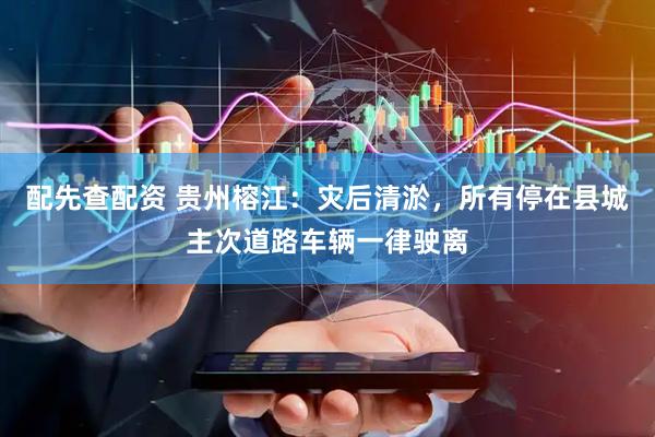 配先查配资 贵州榕江：灾后清淤，所有停在县城主次道路车辆一律驶离