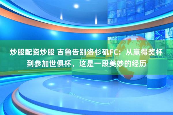 炒股配资炒股 吉鲁告别洛杉矶FC：从赢得奖杯到参加世俱杯，这是一段美妙的经历