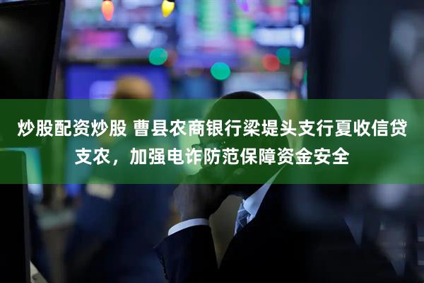 炒股配资炒股 曹县农商银行梁堤头支行夏收信贷支农，加强电诈防范保障资金安全