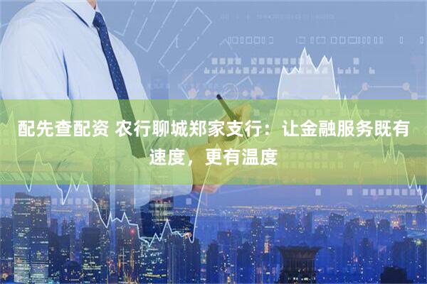 配先查配资 农行聊城郑家支行：让金融服务既有速度，更有温度