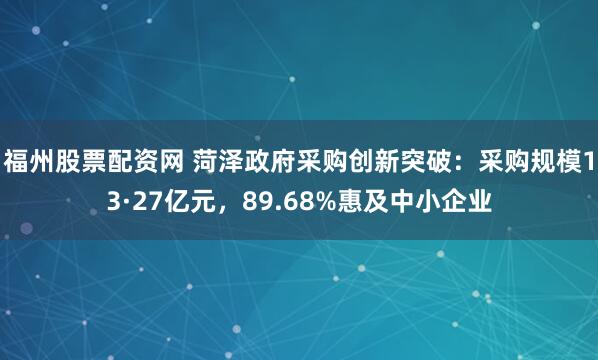 福州股票配资网 菏泽政府采购创新突破：采购规模13·27亿元，89.68%惠及中小企业