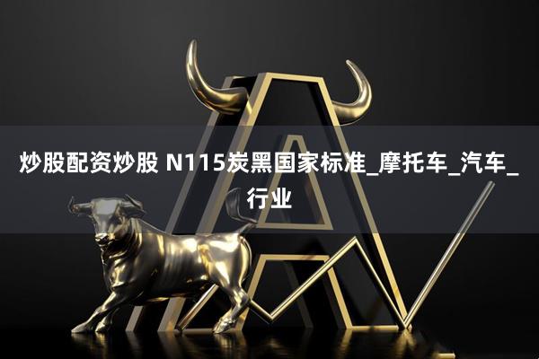 炒股配资炒股 N115炭黑国家标准_摩托车_汽车_行业