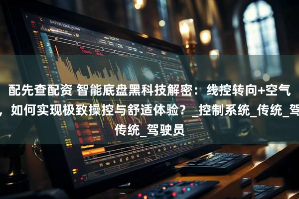 配先查配资 智能底盘黑科技解密：线控转向+空气悬架，如何实现极致操控与舒适体验？_控制系统_传统_驾驶员