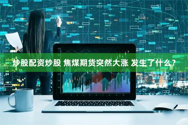 炒股配资炒股 焦煤期货突然大涨 发生了什么？