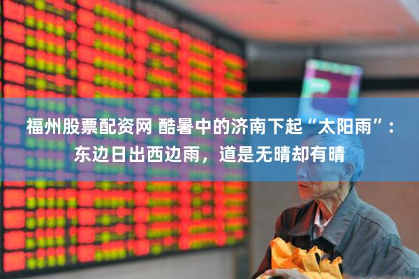 福州股票配资网 酷暑中的济南下起“太阳雨”：东边日出西边雨，道是无晴却有晴