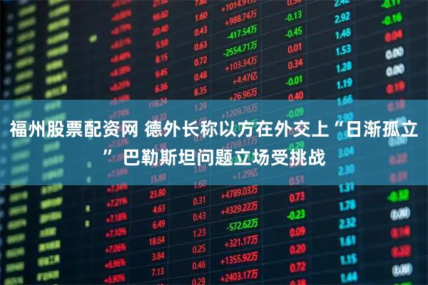福州股票配资网 德外长称以方在外交上“日渐孤立” 巴勒斯坦问题立场受挑战