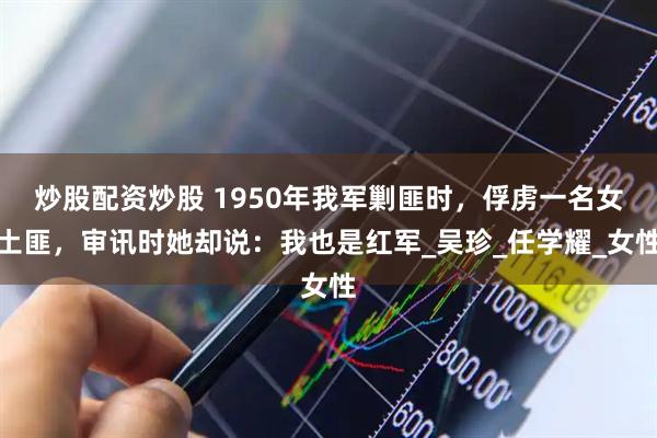 炒股配资炒股 1950年我军剿匪时，俘虏一名女土匪，审讯时她却说：我也是红军_吴珍_任学耀_女性