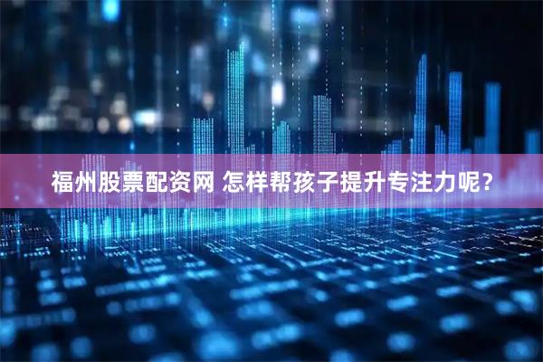 福州股票配资网 怎样帮孩子提升专注力呢？