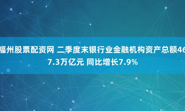 福州股票配资网 二季度末银行业金融机构资产总额467.3万亿元 同比增长7.9%