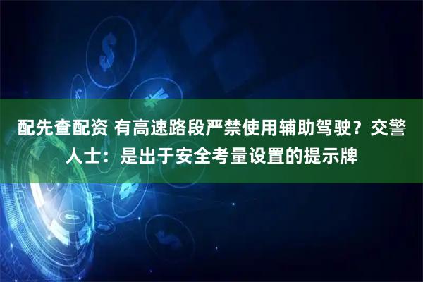 配先查配资 有高速路段严禁使用辅助驾驶？交警人士：是出于安全考量设置的提示牌