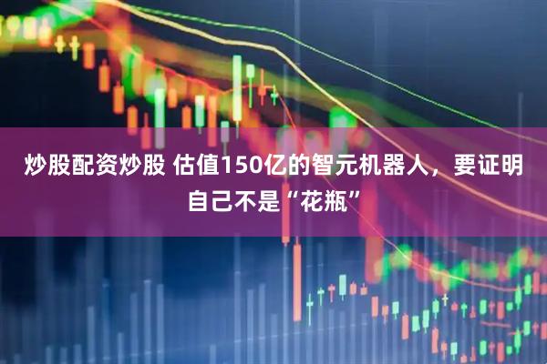 炒股配资炒股 估值150亿的智元机器人，要证明自己不是“花瓶”