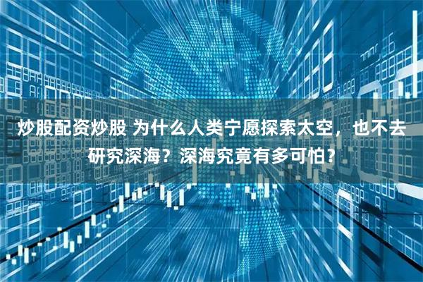 炒股配资炒股 为什么人类宁愿探索太空，也不去研究深海？深海究竟有多可怕？