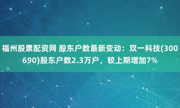 福州股票配资网 股东户数最新变动：双一科技(300690)股东户数2.3万户，较上期增加7%