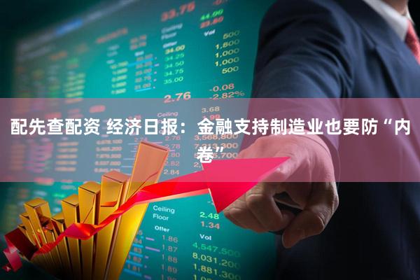 配先查配资 经济日报：金融支持制造业也要防“内卷”
