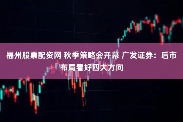 福州股票配资网 秋季策略会开幕 广发证券：后市布局看好四大方向