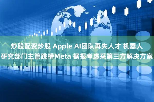 炒股配资炒股 Apple AI团队再失人才 机器人研究部门主管跳槽Meta 据报考虑采第三方解决方案