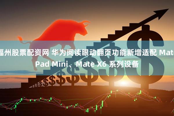 福州股票配资网 华为阅读眼动翻页功能新增适配 MatePad Mini、Mate X6 系列设备