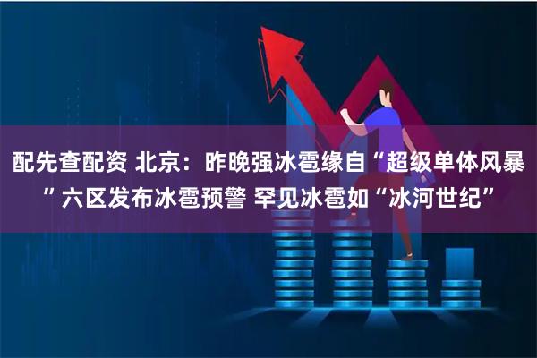 配先查配资 北京：昨晚强冰雹缘自“超级单体风暴”六区发布冰雹预警 罕见冰雹如“冰河世纪”