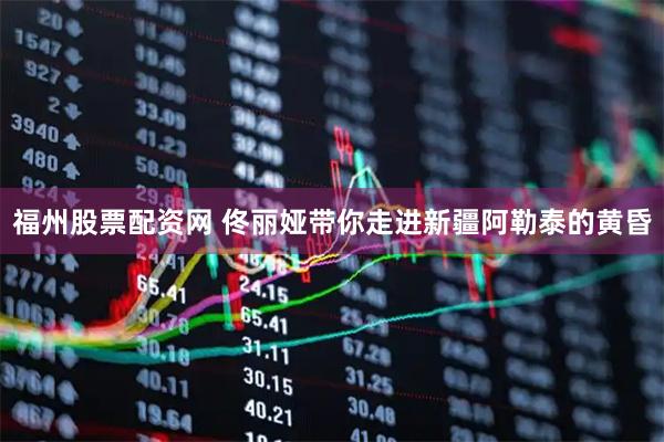 福州股票配资网 佟丽娅带你走进新疆阿勒泰的黄昏