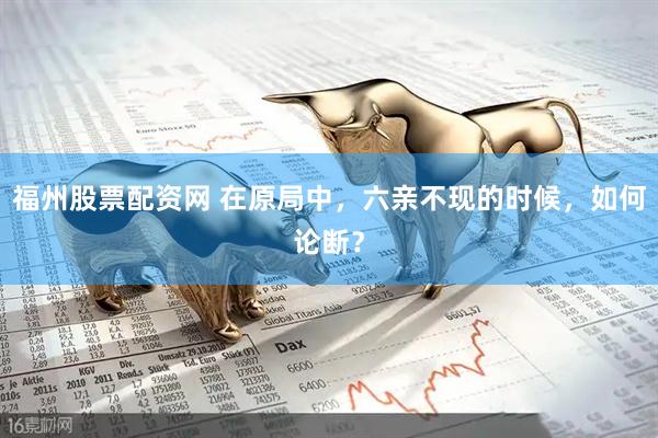 福州股票配资网 在原局中，六亲不现的时候，如何论断？