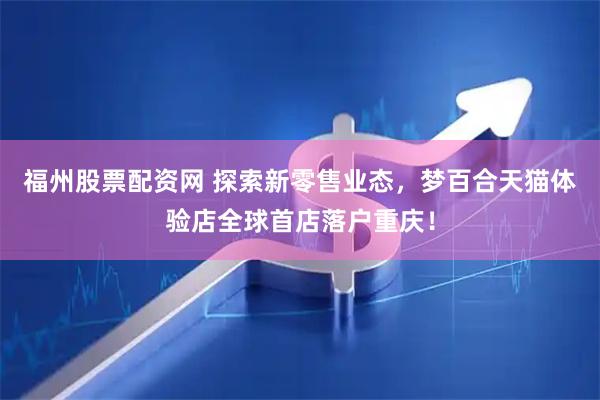 福州股票配资网 探索新零售业态，梦百合天猫体验店全球首店落户重庆！