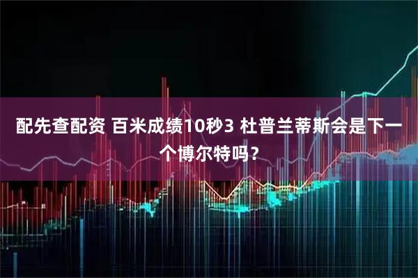 配先查配资 百米成绩10秒3 杜普兰蒂斯会是下一个博尔特吗？