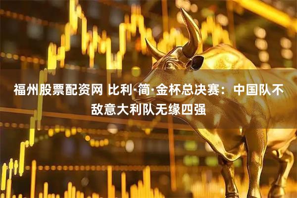 福州股票配资网 比利·简·金杯总决赛：中国队不敌意大利队无缘四强