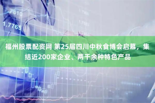 福州股票配资网 第25届四川中秋食博会启幕，集结近200家企业、两千余种特色产品