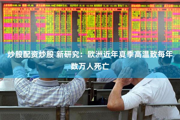 炒股配资炒股 新研究：欧洲近年夏季高温致每年数万人死亡