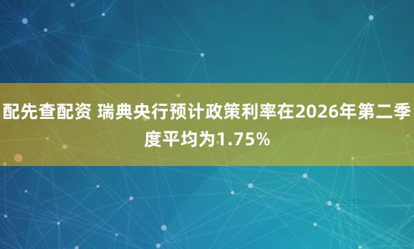 配先查配资 瑞典央行预计政策利率在2026年第二季度平均为1.75%
