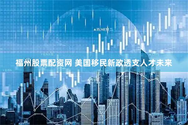福州股票配资网 美国移民新政透支人才未来