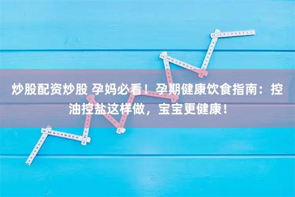 炒股配资炒股 孕妈必看！孕期健康饮食指南：控油控盐这样做，宝宝更健康！