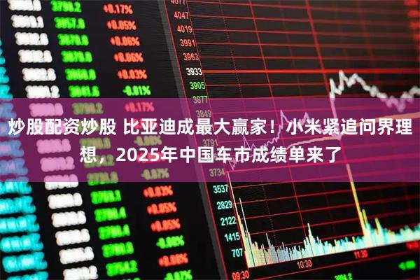 炒股配资炒股 比亚迪成最大赢家！小米紧追问界理想，2025年中国车市成绩单来了