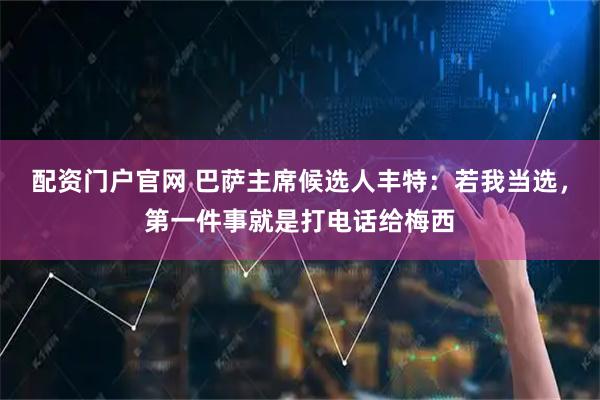 配资门户官网 巴萨主席候选人丰特：若我当选，第一件事就是打电话给梅西