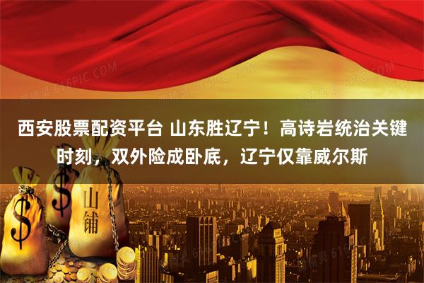 西安股票配资平台 山东胜辽宁！高诗岩统治关键时刻，双外险成卧底，辽宁仅靠威尔斯