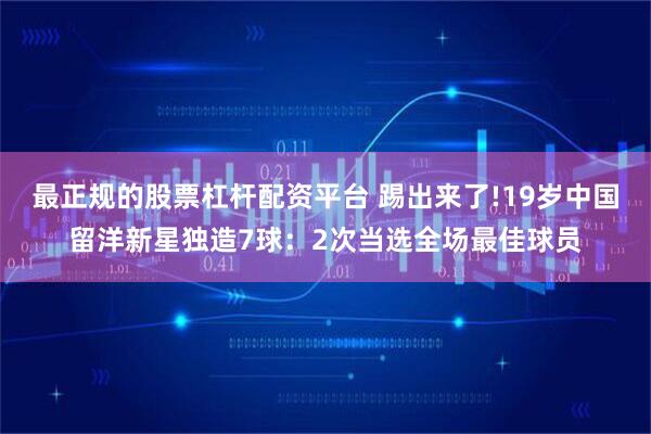 最正规的股票杠杆配资平台 踢出来了!19岁中国留洋新星独造7球：2次当选全场最佳球员