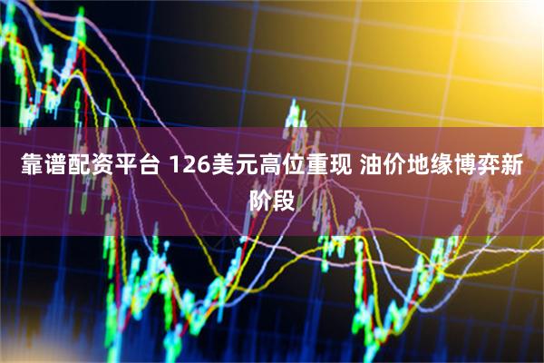 靠谱配资平台 126美元高位重现 油价地缘博弈新阶段