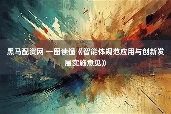 黑马配资网 一图读懂《智能体规范应用与创新发展实施意见》