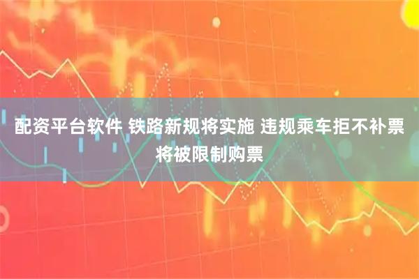 配资平台软件 铁路新规将实施 违规乘车拒不补票将被限制购票
