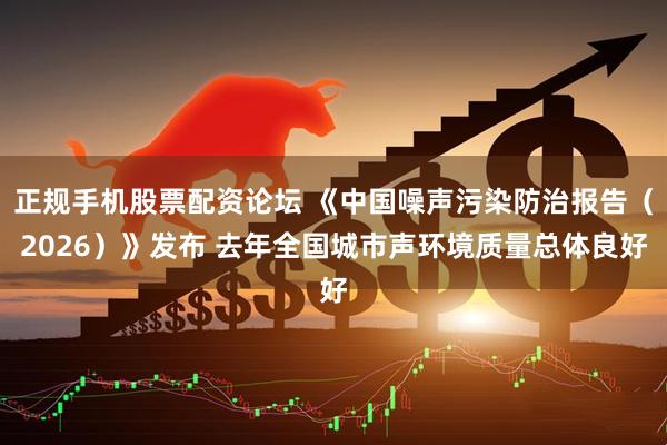 正规手机股票配资论坛 《中国噪声污染防治报告（2026）》发布 去年全国城市声环境质量总体良好