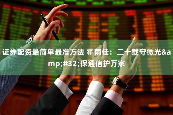 证券配资最简单最准方法 霍雨佳：二十载守微光 保通信护万家