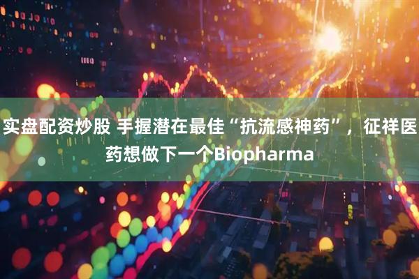实盘配资炒股 手握潜在最佳“抗流感神药”，征祥医药想做下一个Biopharma